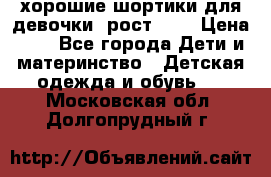 хорошие шортики для девочки  рост 134 › Цена ­ 5 - Все города Дети и материнство » Детская одежда и обувь   . Московская обл.,Долгопрудный г.